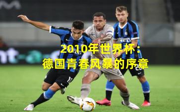2010年世界杯：德国青春风暴的序章