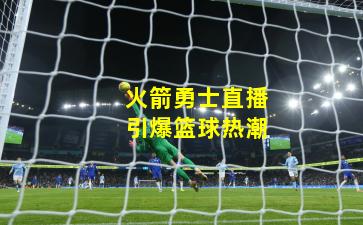 火箭勇士直播引爆篮球热潮