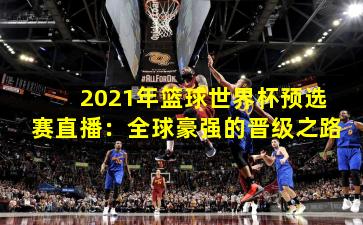 2021年篮球世界杯预选赛直播：全球豪强的晋级之路