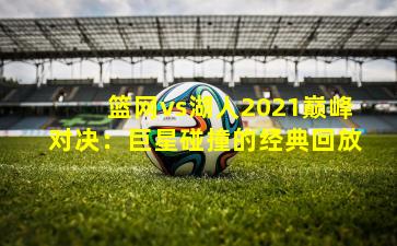 篮网vs湖人2021巅峰对决:巨星碰撞的经典回放