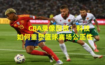CBA录像回放：科技如何重塑篮球赛场公正性
