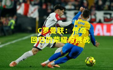 C罗曼联：传奇回归的荣耀与挑战