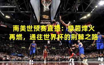 南美世预赛直播:绿茵烽火再燃,通往世界杯的荆棘之路