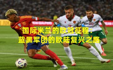 国际米兰的欧冠征程:蓝黑军团的欧陆复兴之路