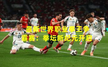 最新世界职业拳王争霸赛:拳坛新纪元开启