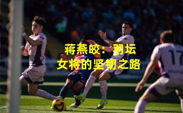 蒋燕皎:羽坛女将的坚韧之路