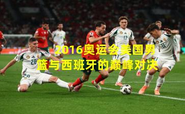 2016奥运会美国男篮与西班牙的巅峰对决