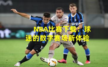 NBA比赛下载：球迷的数字赛场新体验