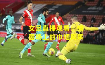 女足直播观看：绿茵场上的巾帼风采