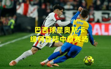 巴西球星奥斯卡缘何登陆中超赛场