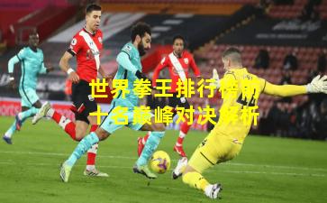 世界拳王排行榜前十名巅峰对决解析