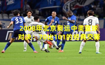 2008年北京奥运中美篮球对决：70比101的经典交锋