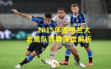 2015年亚特兰大老鹰队阵容深度解析